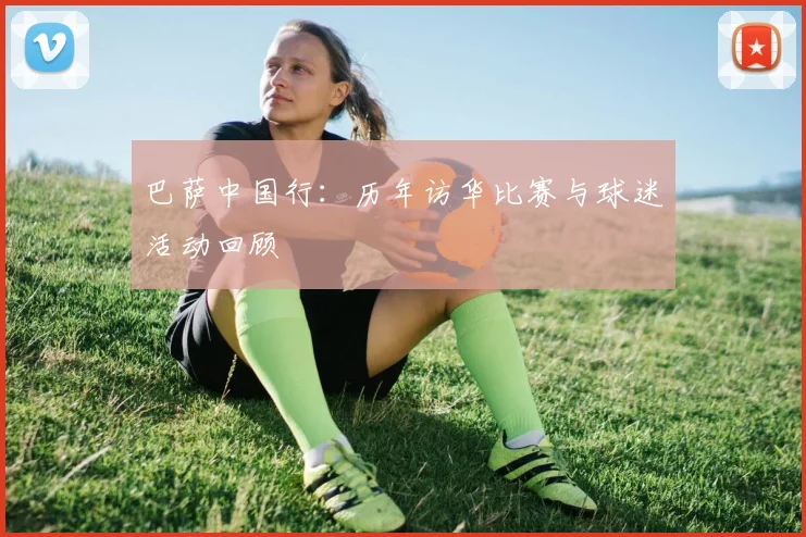 巴萨中国行：历年访华比赛与球迷活动回顾