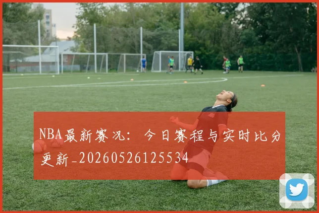 NBA最新赛况：今日赛程与实时比分更新_20260526125534