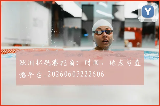 欧洲杯观赛指南：时间、地点与直播平台_20260603222606