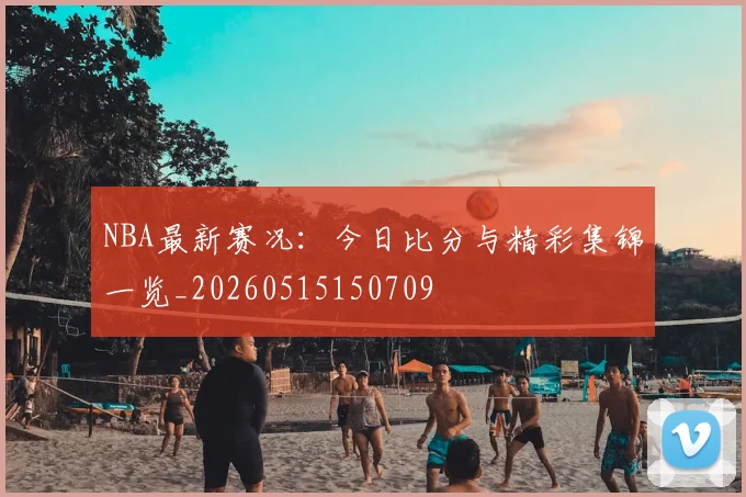 NBA最新赛况:今日比分与精彩集锦一览_20260515150709